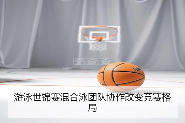 游泳世锦赛混合泳团队协作改变竞赛格局(Yabo Sports)